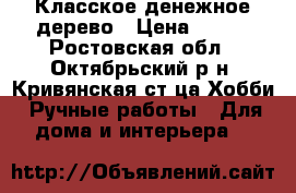 Класское денежное дерево › Цена ­ 800 - Ростовская обл., Октябрьский р-н, Кривянская ст-ца Хобби. Ручные работы » Для дома и интерьера   